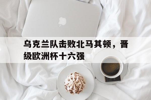 欧洲杯乌克兰对北马其顿分析